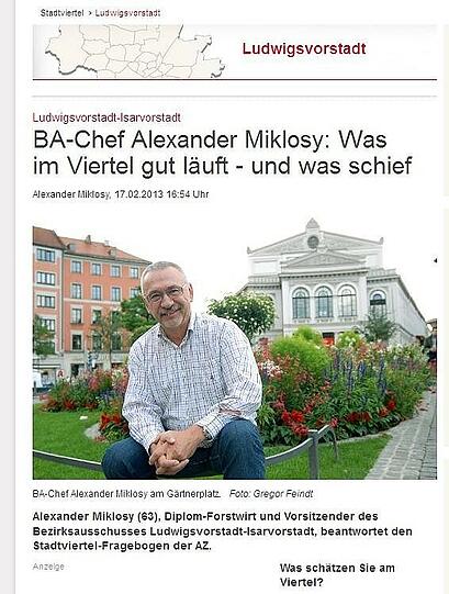 Was schätzen Sie am Viertel? Wo kann man am besten entspannen? Was ärgert Sie ganz konkret? Welche Projekte sind wichtig? Und was muss unbedingt verhindert werden? Gibt es Tipps für Neulinge?

In den vergangenen Wochen haben wir zahlreiche Fragebögen an Menschen aus den Vierteln verschickt, die etwas zu sagen haben. Die Antworten sind dabei so vielfältig wie die Münchner Stadtviertel und ihre Menschen &ndash; laden zum Kopfnicken ein oder provozieren auch mal Widerspruch. Den Stadtviertel-Fragebogen der AZ darf übrigens jeder ausfüllen! Eine Mail an stadtviertel@abendzeitung.de genügt. Dann schicken wir Ihnen sofort einen zu.