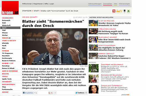 Kronenzeitung (Österreich): Blatter zieht Sommermärchen durch den Dreck. Am Sonntag holte der FIFA-Präsident zum Gegenschlag aus. Die Deutschen reagierten empört. Sogar &bdquo;Kaiser&ldquo; Franz Beckenbauer schritt ein und bestritt die besagten Unregelmäßigkeiten bei der Vergabe.